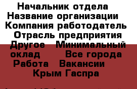 Начальник отдела › Название организации ­ Компания-работодатель › Отрасль предприятия ­ Другое › Минимальный оклад ­ 1 - Все города Работа » Вакансии   . Крым,Гаспра